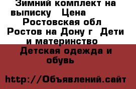 Зимний комплект на выписку › Цена ­ 1 600 - Ростовская обл., Ростов-на-Дону г. Дети и материнство » Детская одежда и обувь   